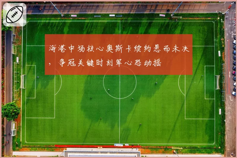 海港中场核心奥斯卡续约悬而未决，争冠关键时刻军心恐动摇