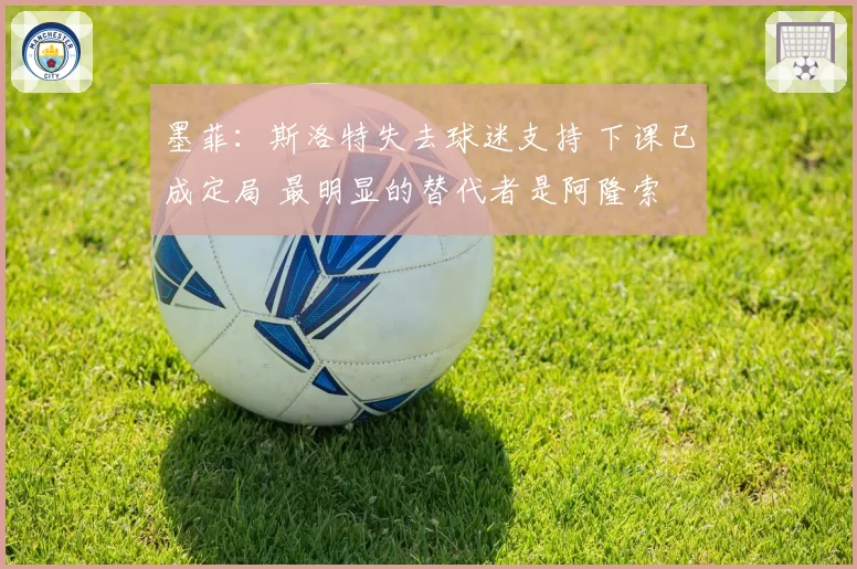 墨菲：斯洛特失去球迷支持 下课已成定局 最明显的替代者是阿隆索