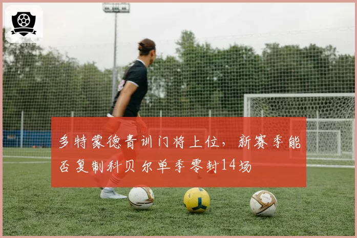 多特蒙德青训门将上位,新赛季能否复制科贝尔单季零封14场