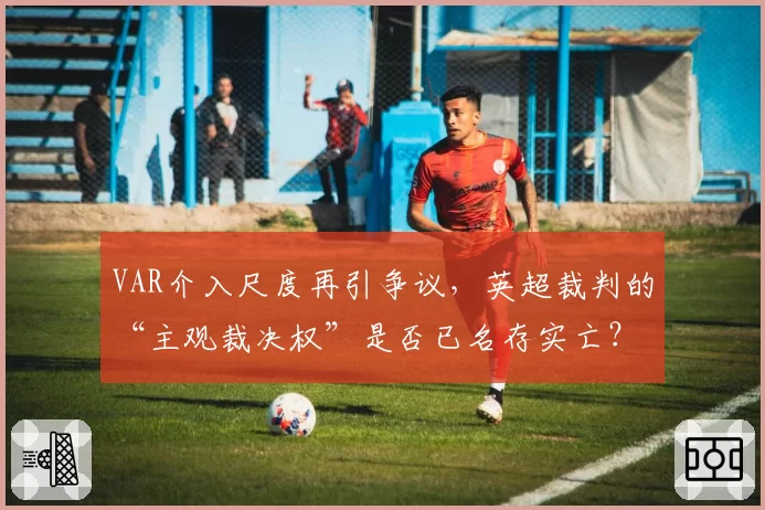 VAR介入尺度再引争议,英超裁判的“主观裁决权”是否已名存实亡?