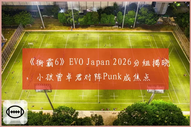 《街霸6》EVO Japan 2026分组揭晓，小孩曾卓君对阵Punk成焦点