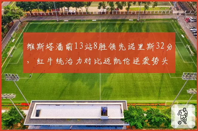 维斯塔潘前13站8胜领先诺里斯32分，红牛统治力对比迈凯伦逆袭势头渐弱