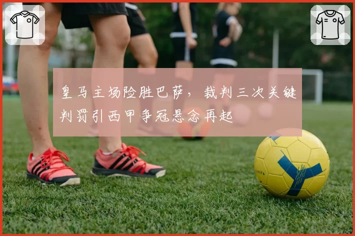 皇马主场险胜巴萨,裁判三次关键判罚引西甲争冠悬念再起