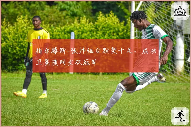 梅尔滕斯_张帅组合默契十足,成功卫冕澳网女双冠军