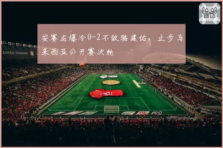 安赛龙爆冷0-2不敌骆建佑,止步马来西亚公开赛次轮