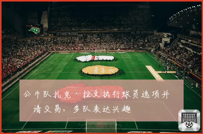 公牛队扎克·拉文执行球员选项并申请交易，多队表达兴趣