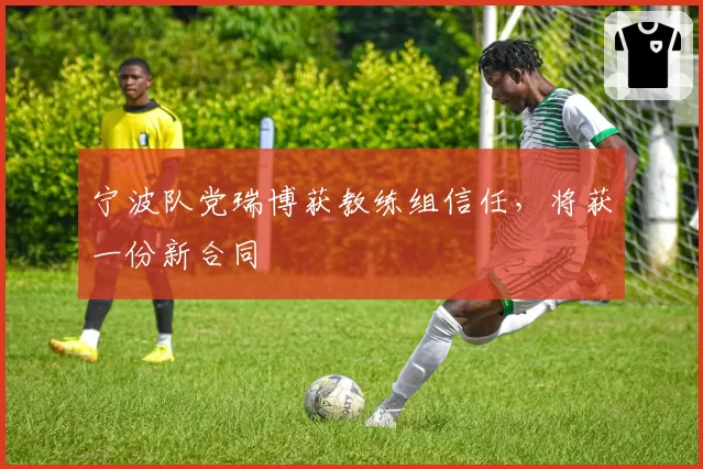 宁波队党瑞博获教练组信任,将获一份新合同