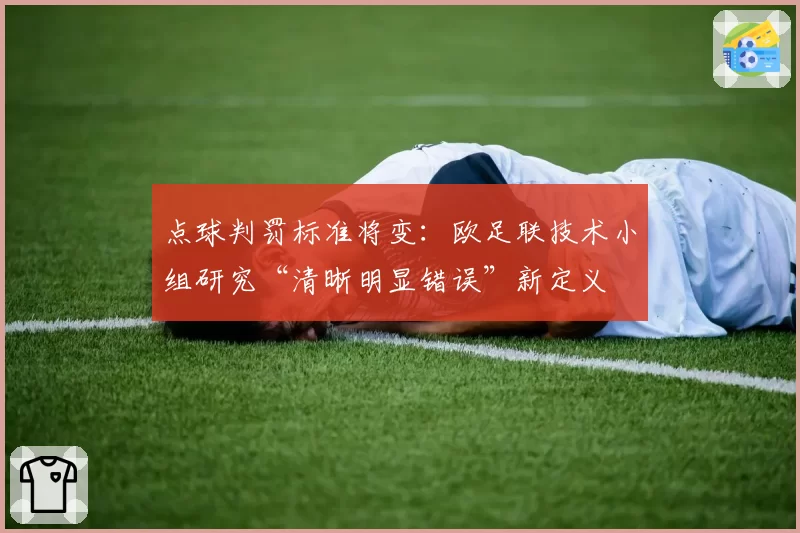 点球判罚标准将变:欧足联技术小组研究“清晰明显错误”新定义