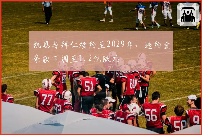 凯恩与拜仁续约至2029年,违约金条款下调至1.2亿欧元