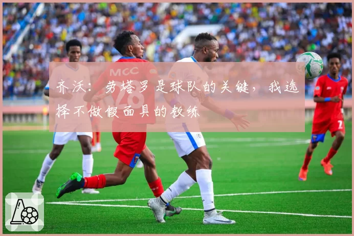 齐沃:劳塔罗是球队的关键,我选择不做假面具的教练