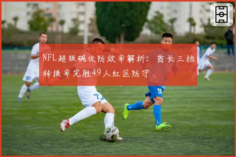 NFL超级碗攻防效率解析:酋长三档转换率完胜49人红区防守